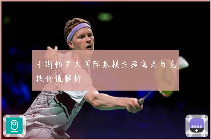 卡斯帕罗夫国际象棋生涯高光与竞技价值解析