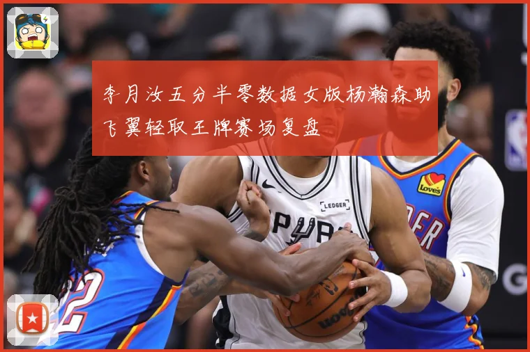 李月汝五分半零数据女版杨瀚森助飞翼轻取王牌赛场复盘