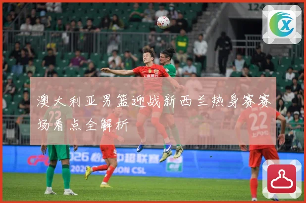 澳大利亚男篮迎战新西兰热身赛赛场看点全解析