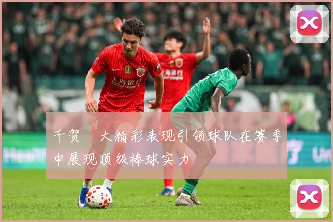 千贺滉大精彩表现引领球队在赛季中展现顶级棒球实力