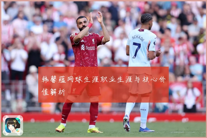 韩馨蕴网球生涯职业生涯与核心价值解析