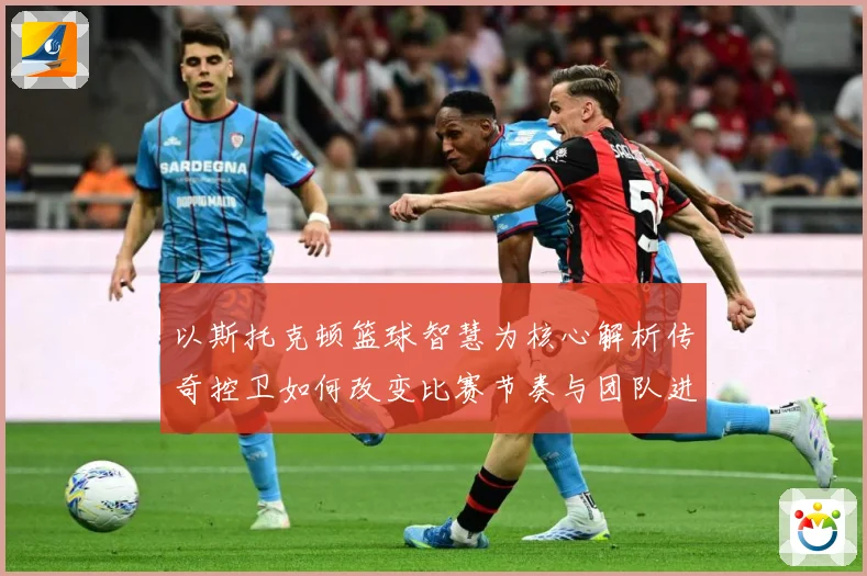 以斯托克顿篮球智慧为核心解析传奇控卫如何改变比赛节奏与团队进攻体系