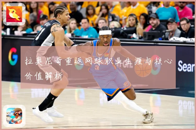 拉奥尼奇重返网球职业生涯与核心价值解析