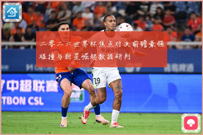 二零二六世界杯焦点对决前瞻豪强碰撞与新星崛起数据研判