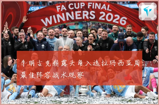 李明古克崭露头角入选拉玛西亚周最佳阵容战术观察
