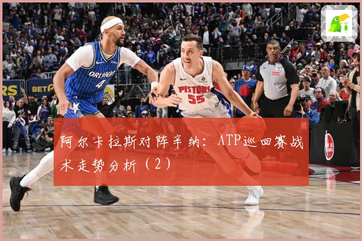 阿尔卡拉斯对阵辛纳：ATP巡回赛战术走势分析（2）