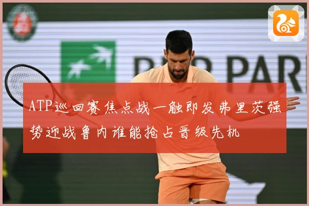 ATP巡回赛焦点战一触即发弗里茨强势迎战鲁内谁能抢占晋级先机