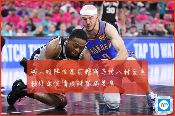 湖人对阵活塞前瞻斯马特八村垒克勒贝尔伤情成疑赛场复盘