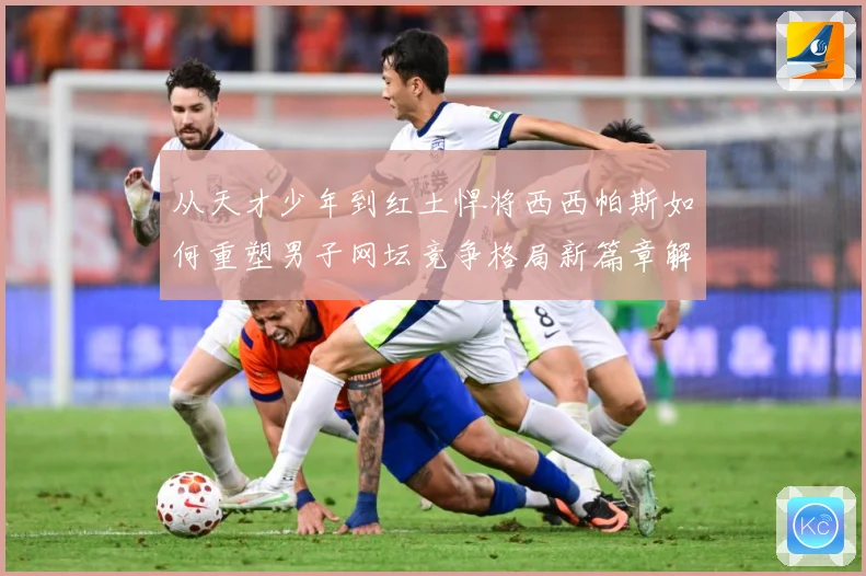 从天才少年到红土悍将西西帕斯如何重塑男子网坛竞争格局新篇章解析