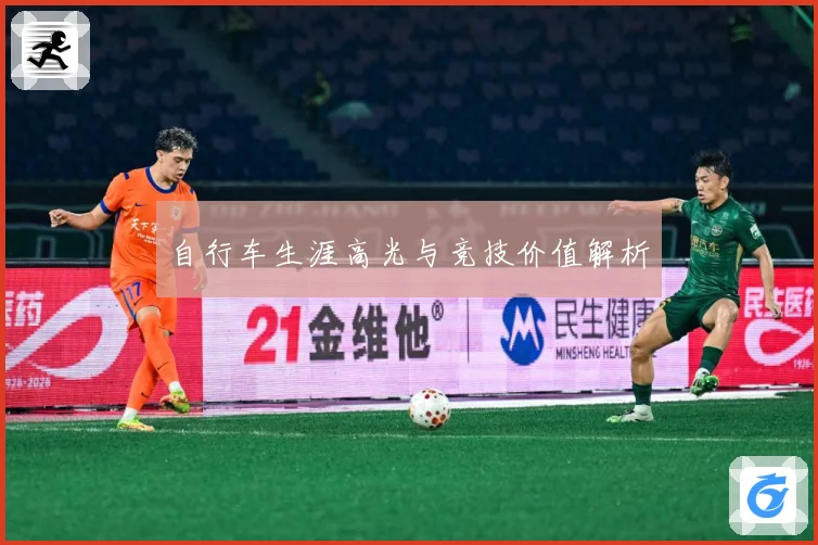 自行车生涯高光与竞技价值解析