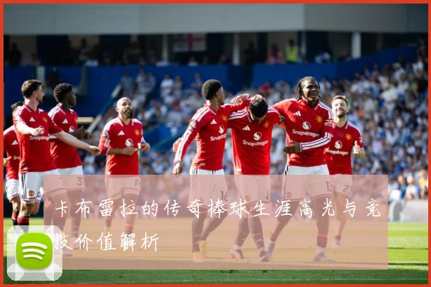 卡布雷拉的传奇棒球生涯高光与竞技价值解析