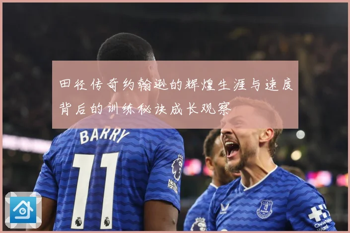 田径传奇约翰逊的辉煌生涯与速度背后的训练秘诀成长观察