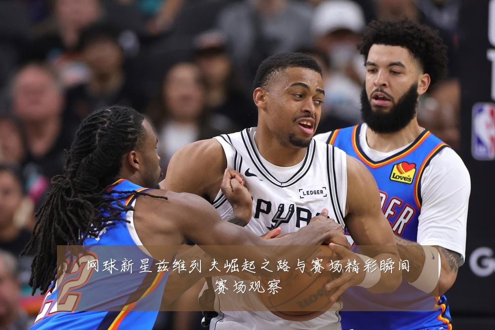 网球新星兹维列夫崛起之路与赛场精彩瞬间赛场观察