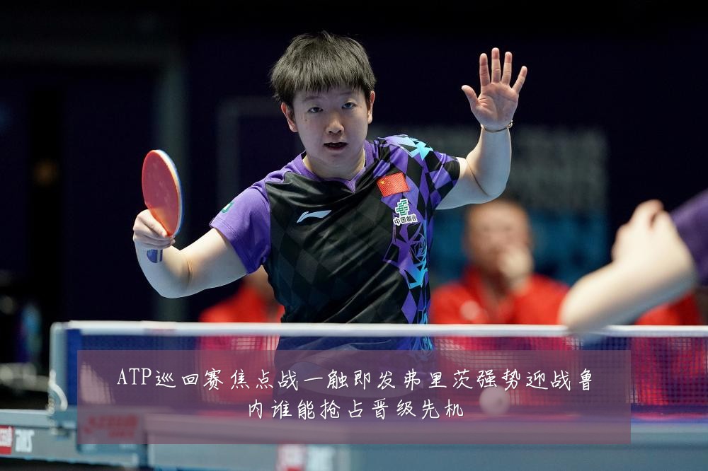 ATP巡回赛焦点战一触即发弗里茨强势迎战鲁内谁能抢占晋级先机