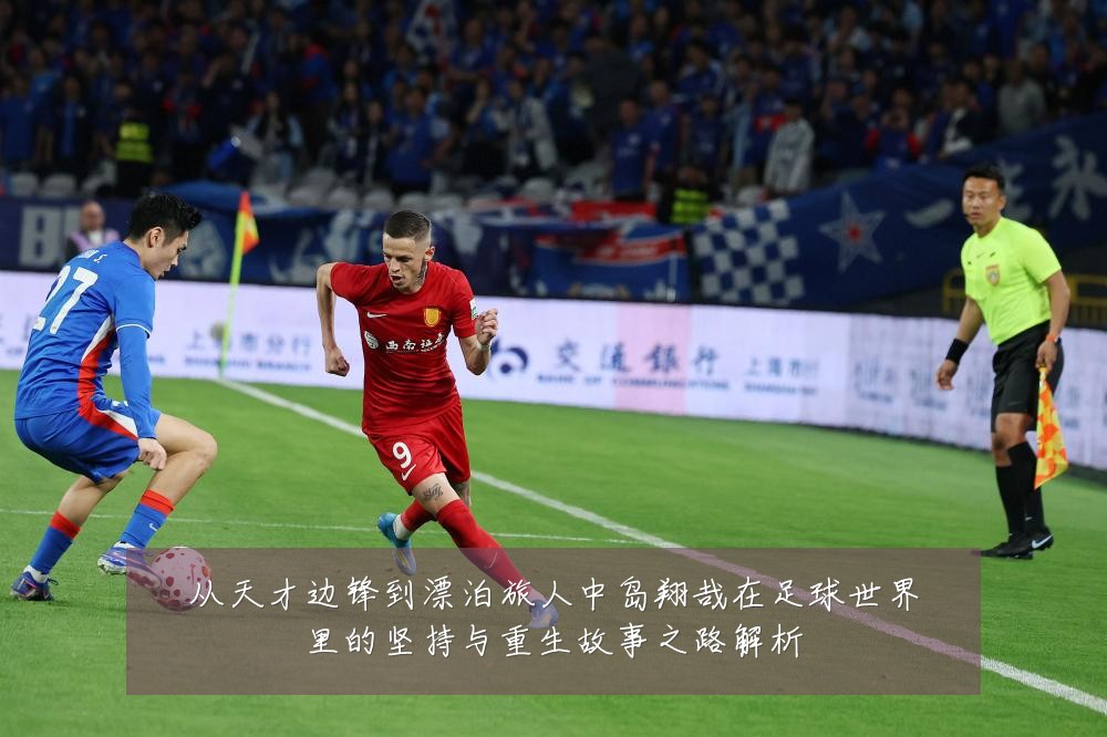 从天才边锋到漂泊旅人中岛翔哉在足球世界里的坚持与重生故事之路解析