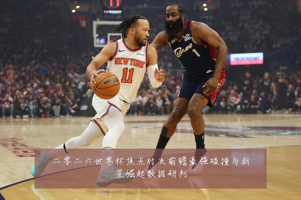 二零二六世界杯焦点对决前瞻豪强碰撞与新星崛起数据研判