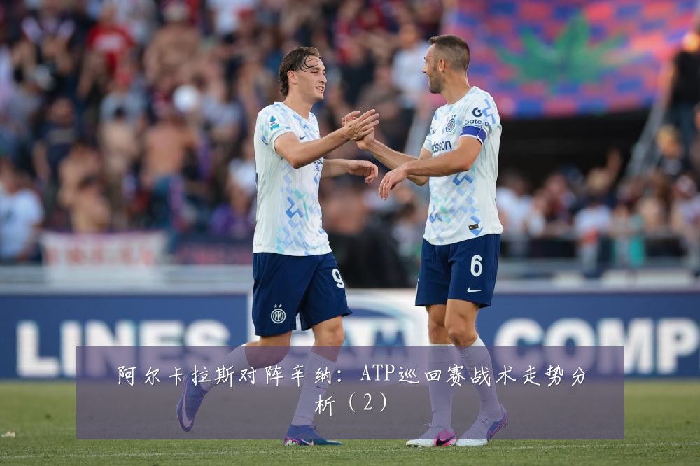 阿尔卡拉斯对阵辛纳:ATP巡回赛战术走势分析(2)