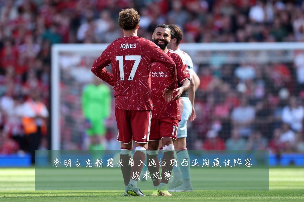 李明古克崭露头角入选拉玛西亚周最佳阵容战术观察
