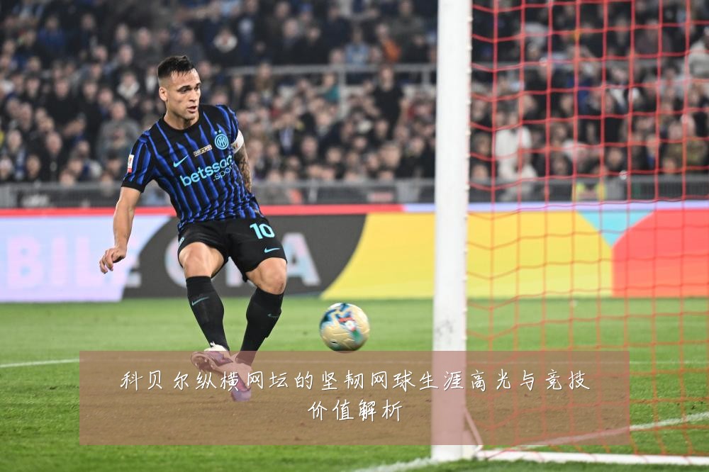 科贝尔纵横网坛的坚韧网球生涯高光与竞技价值解析