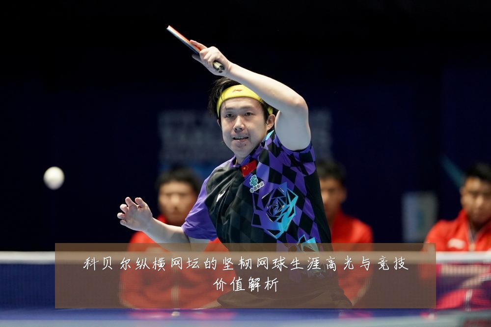 科贝尔纵横网坛的坚韧网球生涯高光与竞技价值解析